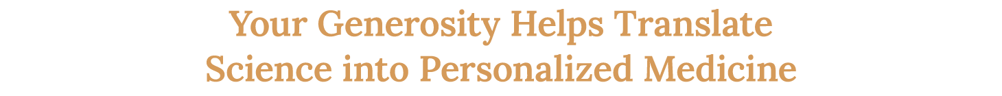 Your Generosity Helps Translate Science into Personalized Medicine 