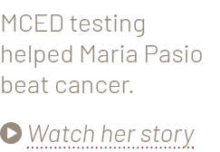 MCED testing helped Maria Pasio beat cancer.  Watch her story 