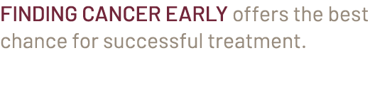 Finding cancer early offers the best chance for successful treatment. 