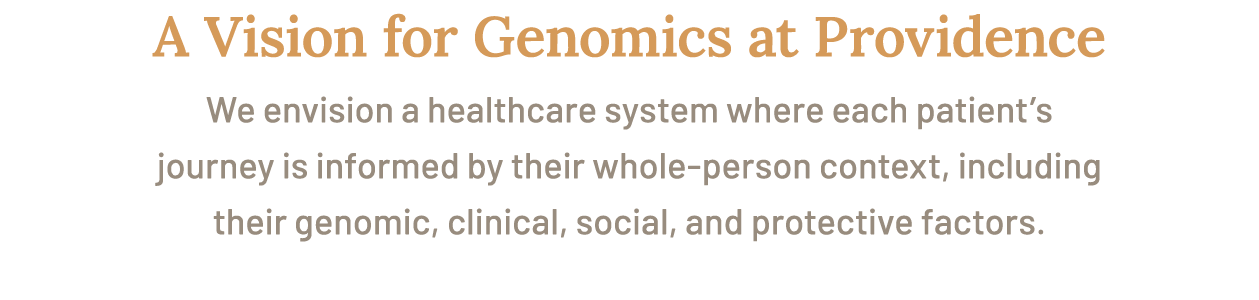 A Vision for Genomics at Providence We envision a healthcare system where each patient’s journey is informed by their...
